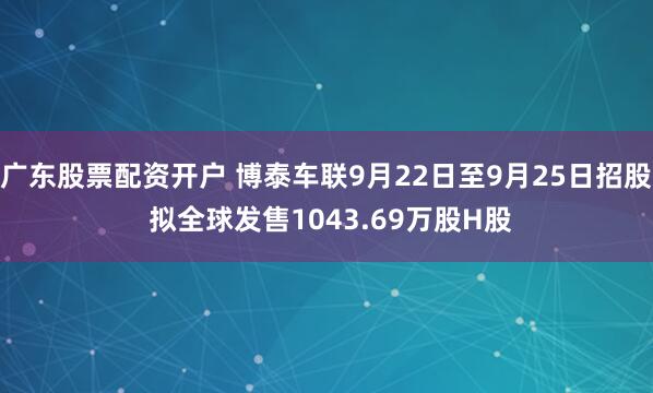 广东股票配资开户 博泰车联9月22日至9月25日招股 拟全球发售1043.69万股H股