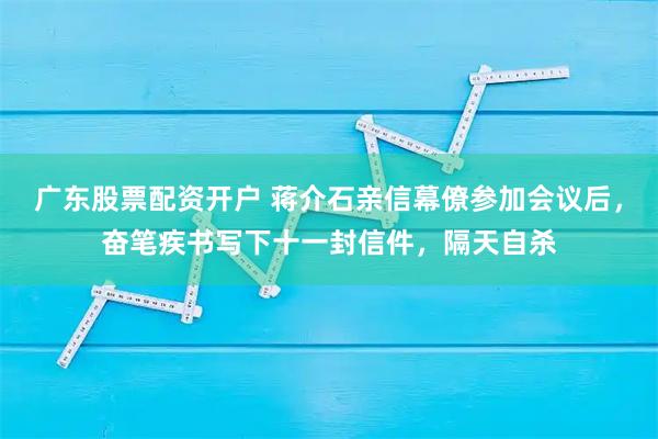 广东股票配资开户 蒋介石亲信幕僚参加会议后，奋笔疾书写下十一封信件，隔天自杀
