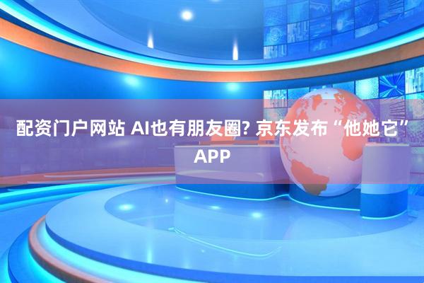 配资门户网站 AI也有朋友圈? 京东发布“他她它”APP