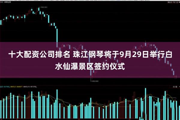 十大配资公司排名 珠江钢琴将于9月29日举行白水仙瀑景区签约仪式