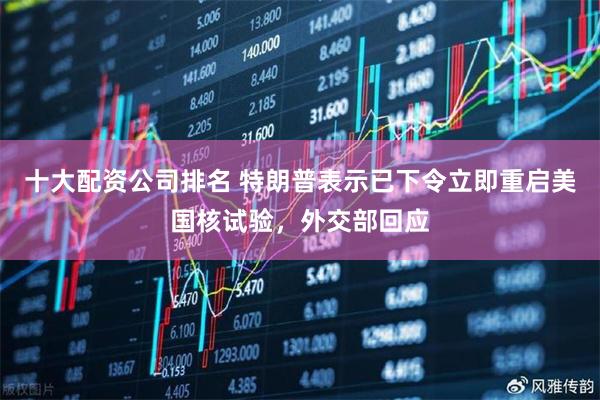 十大配资公司排名 特朗普表示已下令立即重启美国核试验，外交部回应