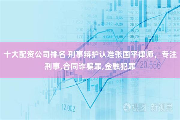 十大配资公司排名 刑事辩护认准张国平律师，专注刑事,合同诈骗罪,金融犯罪