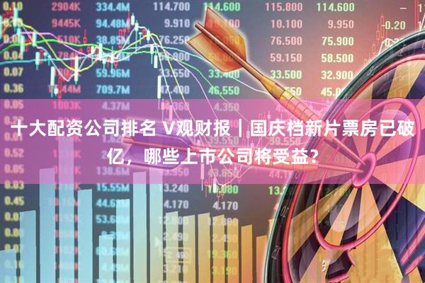 十大配资公司排名 V观财报|国庆档新片票房已破亿,哪些上市公司将受益?