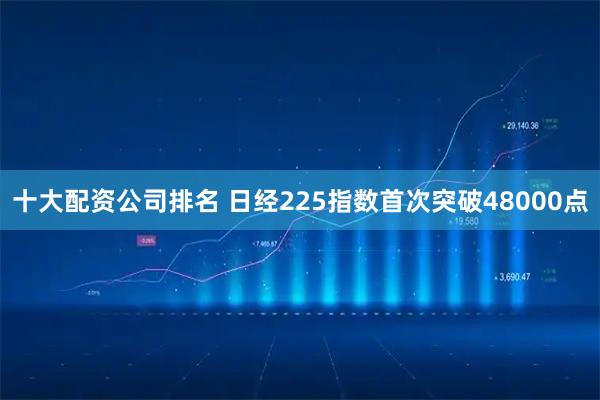 十大配资公司排名 日经225指数首次突破48000点