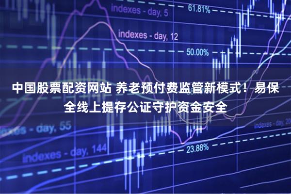 中国股票配资网站 养老预付费监管新模式！易保全线上提存公证守护资金安全