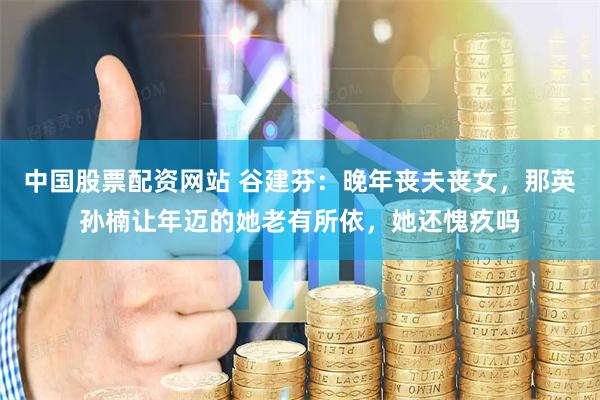 中国股票配资网站 谷建芬：晚年丧夫丧女，那英孙楠让年迈的她老有所依，她还愧疚吗