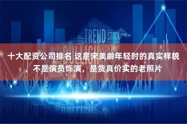 十大配资公司排名 这是宋美龄年轻时的真实样貌,不是演员饰演,是货真价实的老照片