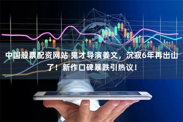 中国股票配资网站 鬼才导演姜文，沉寂6年再出山了！新作口碑暴跌引热议！