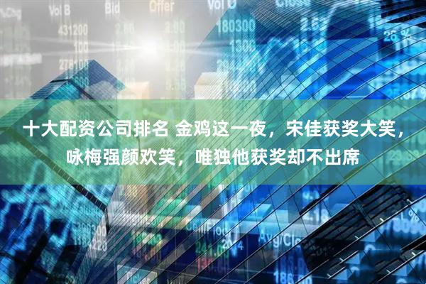 十大配资公司排名 金鸡这一夜，宋佳获奖大笑，咏梅强颜欢笑，唯独他获奖却不出席