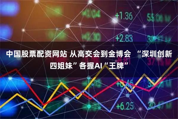 中国股票配资网站 从高交会到金博会  “深圳创新四姐妹”各握AI“王牌”