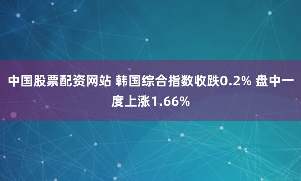 中国股票配资网站 韩国综合指数收跌0.2% 盘中一度上涨1.66%