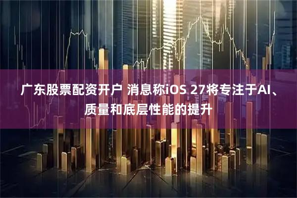广东股票配资开户 消息称iOS 27将专注于AI、质量和底层性能的提升