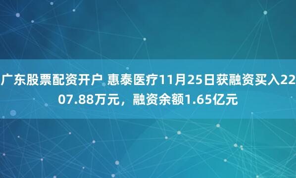 广东股票配资开户 惠泰医疗11月25日获融资买入2207.88万元，融资余额1.65亿元