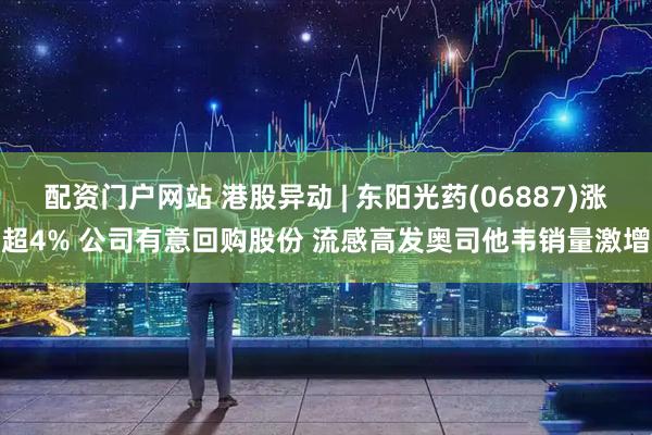 配资门户网站 港股异动 | 东阳光药(06887)涨超4% 公司有意回购股份 流感高发奥司他韦销量激增