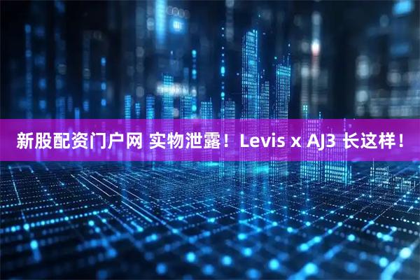 新股配资门户网 实物泄露!Levis x AJ3 长这样!
