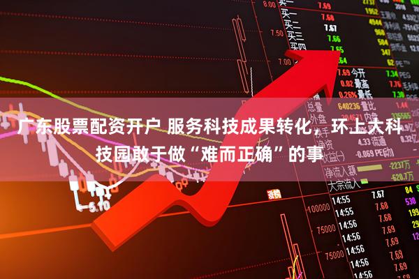 广东股票配资开户 服务科技成果转化,环上大科技园敢于做“难而正确”的事