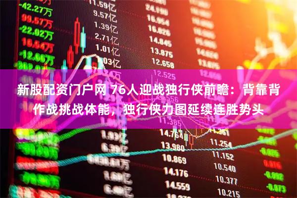 新股配资门户网 76人迎战独行侠前瞻：背靠背作战挑战体能，独行侠力图延续连胜势头