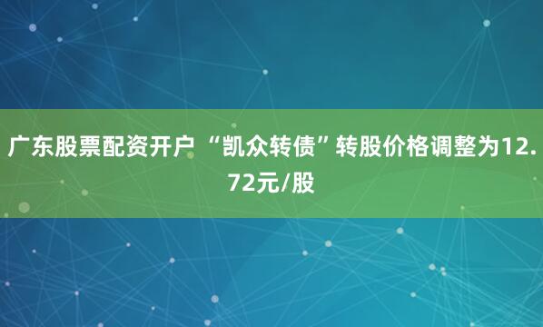 广东股票配资开户 “凯众转债”转股价格调整为12.72元/股