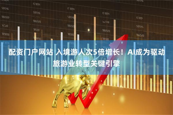 配资门户网站 入境游人次5倍增长！AI成为驱动旅游业转型关键引擎