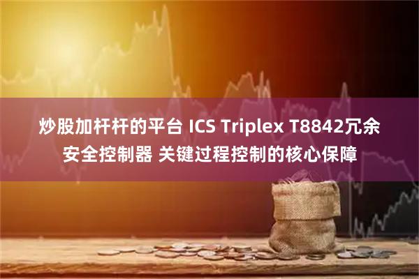 炒股加杆杆的平台 ICS Triplex T8842冗余安全控制器 关键过程控制的核心保障