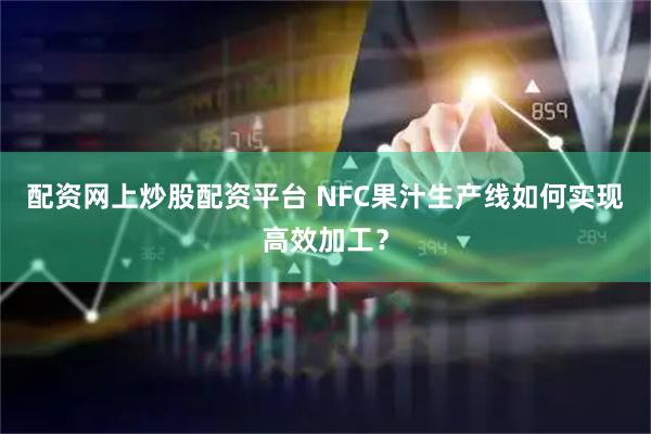 配资网上炒股配资平台 NFC果汁生产线如何实现高效加工？