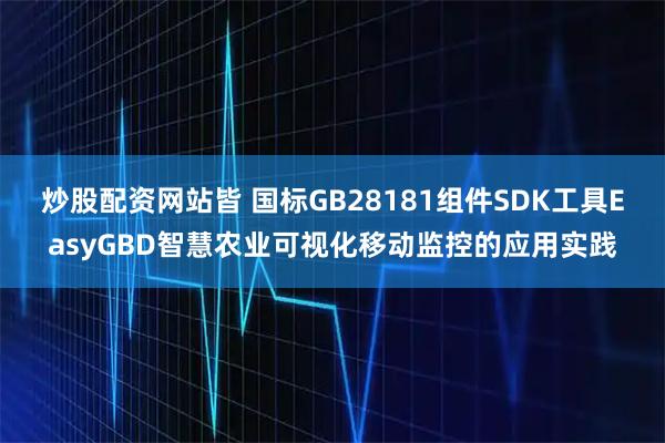 炒股配资网站皆 国标GB28181组件SDK工具EasyGBD智慧农业可视化移动监控的应用实践