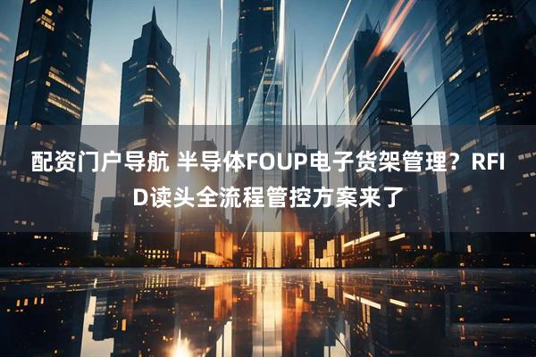 配资门户导航 半导体FOUP电子货架管理？RFID读头全流程管控方案来了