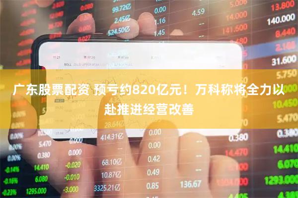 广东股票配资 预亏约820亿元！万科称将全力以赴推进经营改善