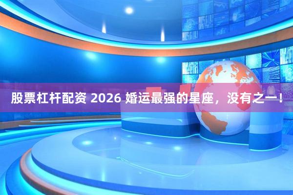 股票杠杆配资 2026 婚运最强的星座，没有之一！