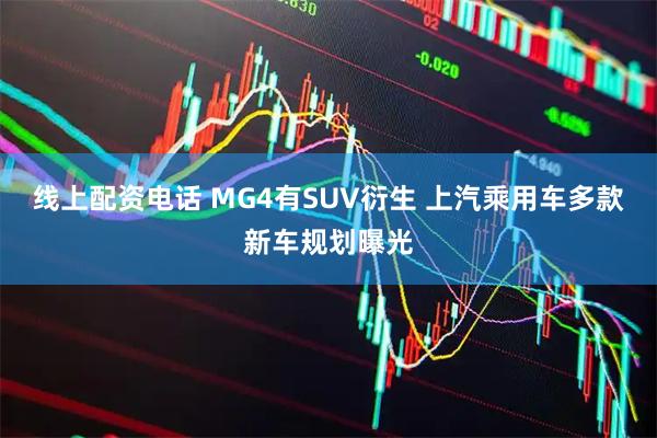 线上配资电话 MG4有SUV衍生 上汽乘用车多款新车规划曝光