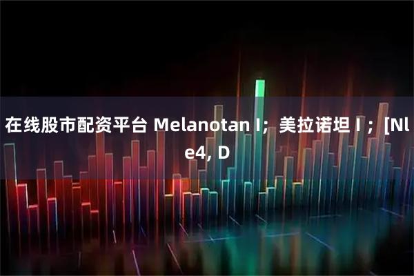 在线股市配资平台 Melanotan I;美拉诺坦 I ;[Nle4, D