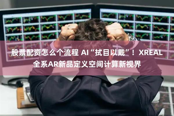 股票配资怎么个流程 AI“拭目以戴”！XREAL全系AR新品定义空间计算新视界