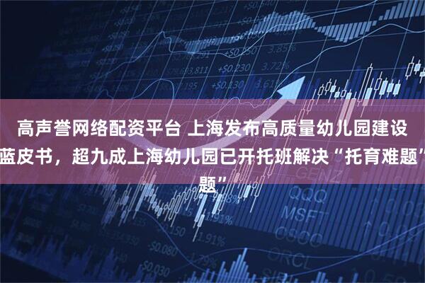 高声誉网络配资平台 上海发布高质量幼儿园建设蓝皮书，超九成上海幼儿园已开托班解决“托育难题”