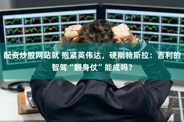 配资炒股网站就 抱紧英伟达,硬刚特斯拉:吉利的智驾“翻身仗”能成吗?