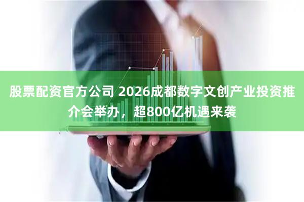 股票配资官方公司 2026成都数字文创产业投资推介会举办，超800亿机遇来袭