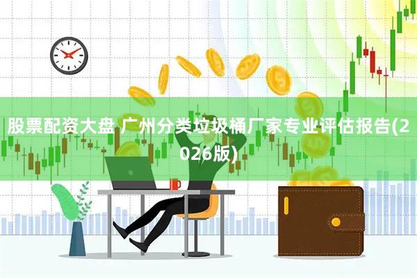股票配资大盘 广州分类垃圾桶厂家专业评估报告(2026版)