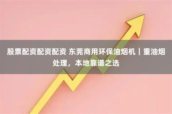 股票配资配资配资 东莞商用环保油烟机｜重油烟处理，本地靠谱之选