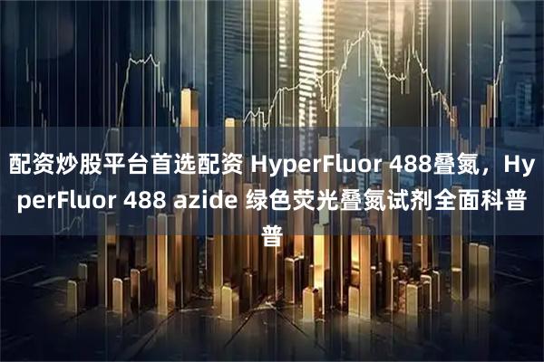 配资炒股平台首选配资 HyperFluor 488叠氮，HyperFluor 488 azide 绿色荧光叠氮试剂全面科普